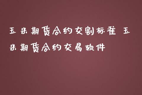 玉米期货合约交割标准 玉米期货合约交易软件