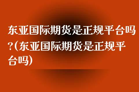 东亚国际期货是正规平台吗?(东亚国际期货是正规平台吗)