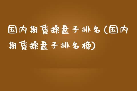 国内期货操盘手排名(国内期货操盘手排名榜)