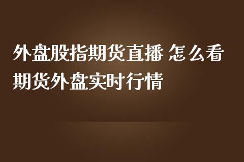 外盘股指期货直播 怎么看期货外盘实时行情