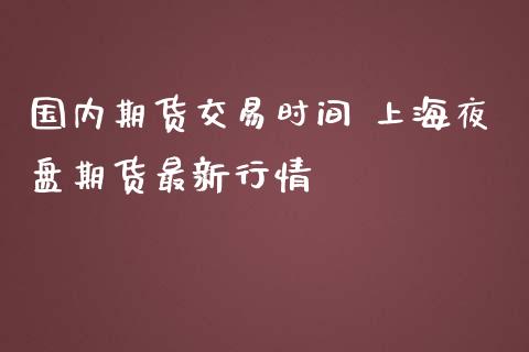 国内期货交易时间 上海夜盘期货最新行情