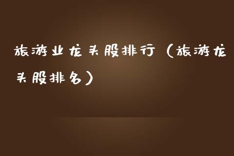 旅游业龙头股排行（旅游龙头股排名）