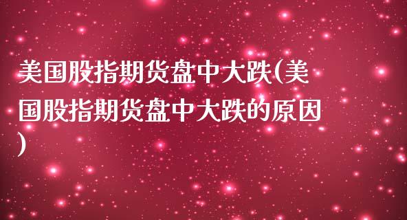 美国股指期货盘中大跌(美国股指期货盘中大跌的原因)
