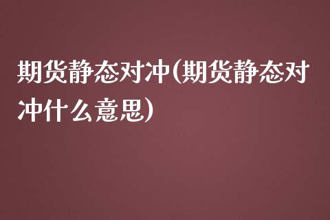期货静态对冲(期货静态对冲什么意思)