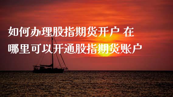 如何办理股指期货开户 在哪里可以开通股指期货账户