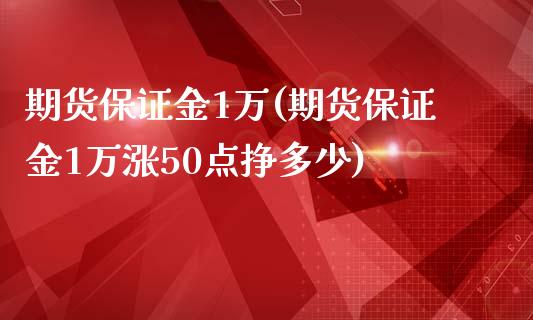 期货保证金1万(期货保证金1万涨50点挣多少)