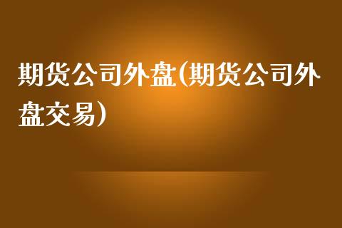 期货公司外盘(期货公司外盘交易)