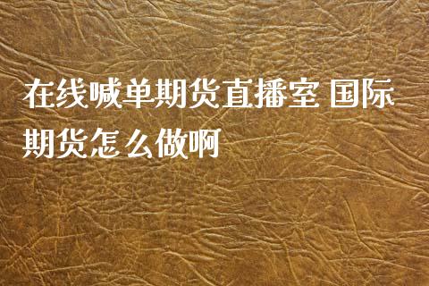 在线喊单期货直播室 国际期货怎么做啊