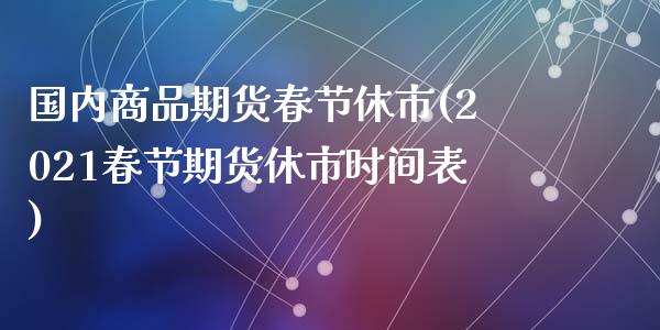 国内商品期货春节休市(2021春节期货休市时间表)