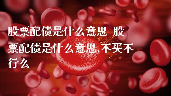 股票配债是什么意思 股票配债是什么意思,不买不行么_股票理财_第1张_宇龙理财网 股票配债是什么意思 股票配债是什么意思,不买不行么_https://www.dglong8.com_股票理财_第1张
