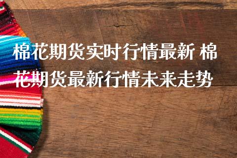 棉花期货实时行情最新 棉花期货最新行情未来走势