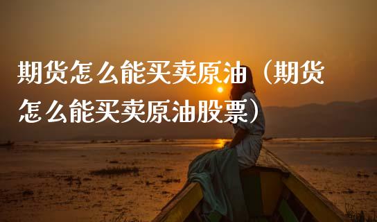 期货怎么能买卖原油（期货怎么能买卖原油股票）