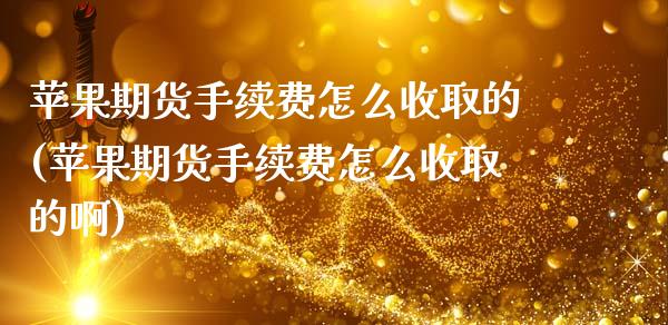 苹果期货手续费怎么收取的(苹果期货手续费怎么收取的啊)