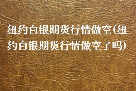纽约白银期货行情做空(纽约白银期货行情做空了吗)