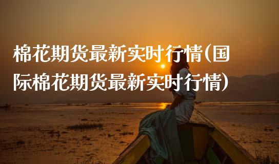 棉花期货最新实时行情(国际棉花期货最新实时行情)