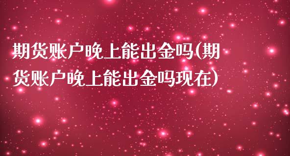 期货账户晚上能出金吗(期货账户晚上能出金吗现在)