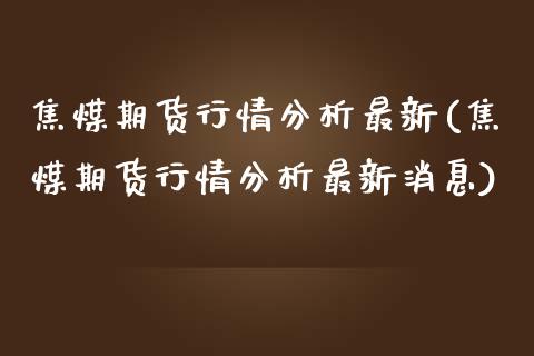 焦煤期货行情分析最新(焦煤期货行情分析最新消息)