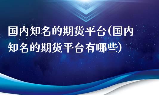 国内知名的期货平台(国内知名的期货平台有哪些)