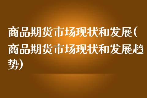 商品期货市场现状和发展(商品期货市场现状和发展趋势)