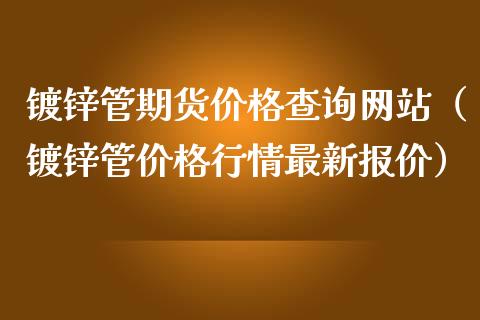 镀锌管期货价格查询网站（镀锌管价格行情最新报价）