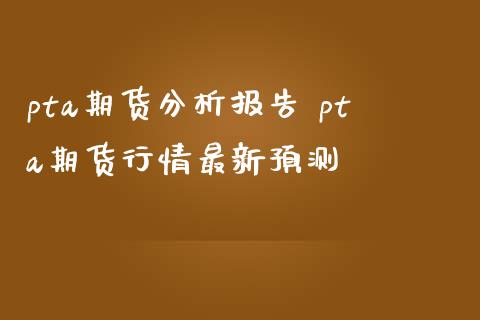 pta期货分析报告 pta期货行情最新预测