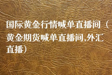 国际黄金行情喊单直播间（黄金期货喊单直播间,外汇直播）