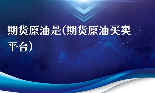 期货原油是(期货原油买卖平台)