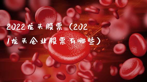 2022龙头股票(2021龙头企业股票有哪些)_财经要闻_第1张_宇龙理财网 2022龙头股票(2021龙头企业股票有哪些)_https://www.dglong8.com_财经要闻_第1张