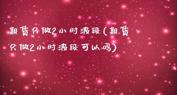 期货只做2小时波段(期货只做2小时波段可以吗)
