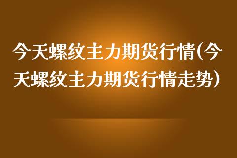 今天螺纹主力期货行情(今天螺纹主力期货行情走势)