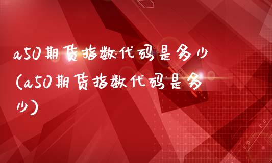 a50期货指数代码是多少(a50期货指数代码是多少)_期货理财_第1张_宇龙理财网 a50期货指数代码是多少(a50期货指数代码是多少)_https://www.dglong8.com_期货理财_第1张