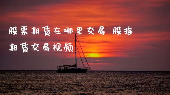 股票期货在哪里交易 股指期货交易视频