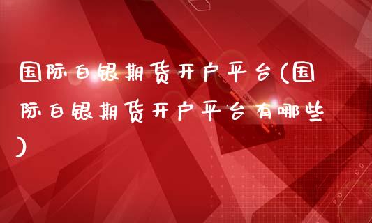 国际白银期货开户平台(国际白银期货开户平台有哪些)