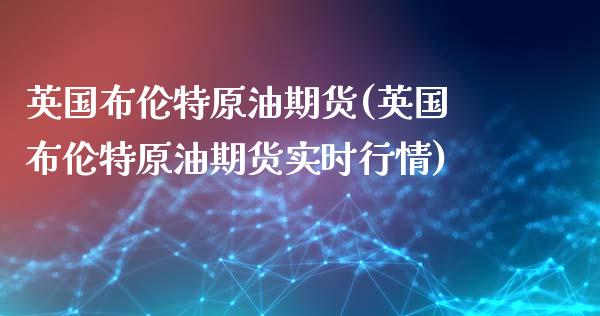 英国布伦特原油期货(英国布伦特原油期货实时行情)