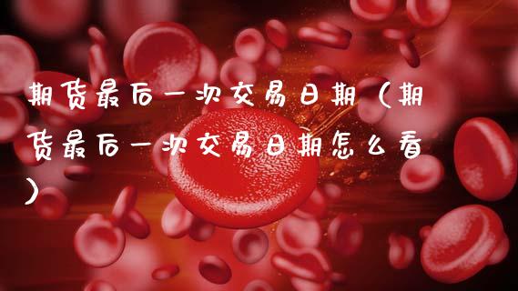 期货最后一次交易日期（期货最后一次交易日期怎么看）