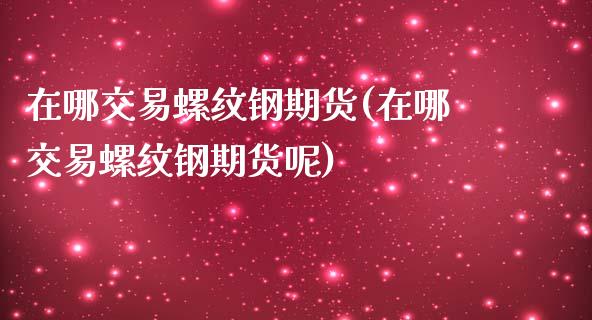 在哪交易螺纹钢期货(在哪交易螺纹钢期货呢)