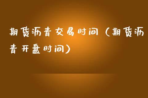 期货沥青交易时间（期货沥青开盘时间）