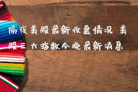 隔夜美股最新收盘情况 美股三大指数今晚最新消息