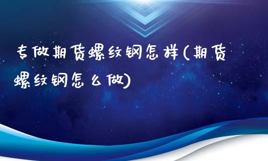 专做期货螺纹钢怎样(期货螺纹钢怎么做)