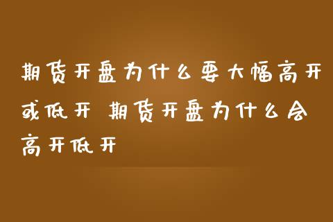 期货开盘为什么要大幅高开或低开 期货开盘为什么会高开低开