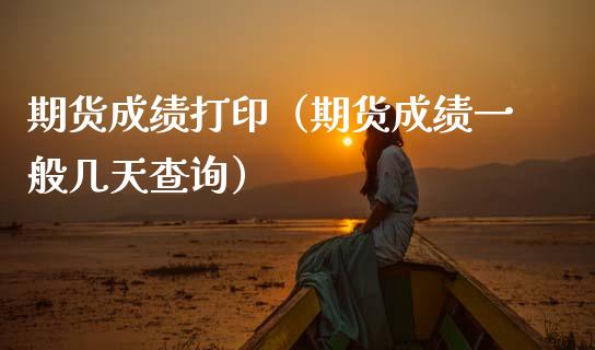 期货成绩打印（期货成绩一般几天查询）
