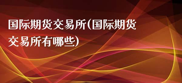 国际期货交易所(国际期货交易所有哪些)