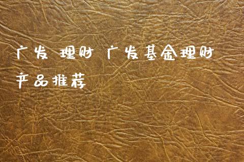 广发 理财 广发基金理财产品推荐_https://www.dglong8.com_基金理财_第1张