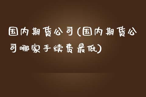 国内期货公司(国内期货公司哪家手续费最低)_期货理财_第1张_宇龙理财网 国内期货公司(国内期货公司哪家手续费最低)_https://www.dglong8.com_期货理财_第1张