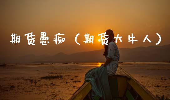 期货愚痴（期货大牛人）