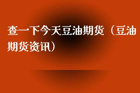 查一下今天豆油期货（豆油期货资讯）