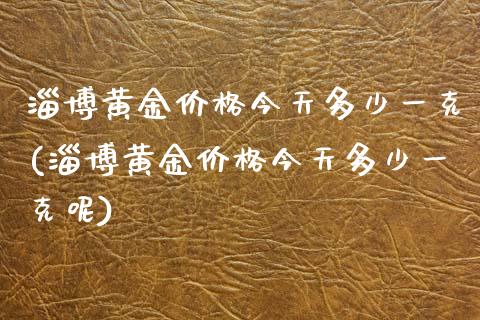 淄博黄金价格今天多少一克(淄博黄金价格今天多少一克呢)