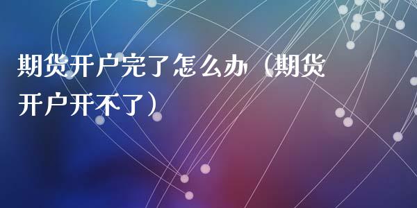 期货开户完了怎么办（期货开户开不了）