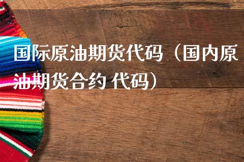 国际原油期货代码（国内原油期货合约 代码）