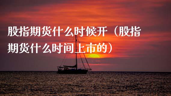 股指期货什么时候开（股指期货什么时间上市的）